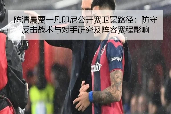 陈清晨贾一凡印尼公开赛卫冕路径：防守反击战术与对手研究及阵容赛程影响