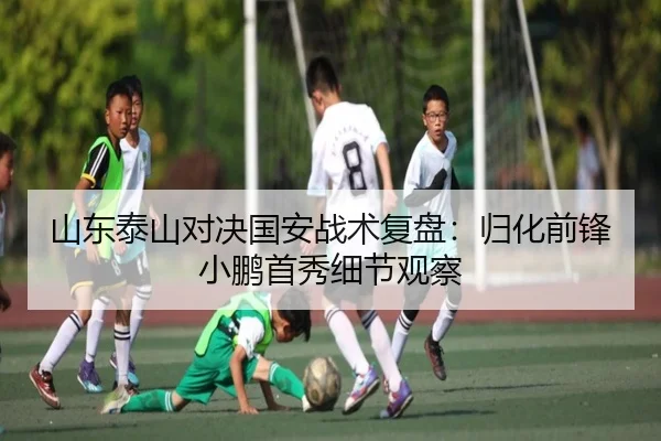 山东泰山对决国安战术复盘：归化前锋小鹏首秀细节观察
